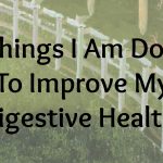 6 Things I Am Doing To Improve My Digestive Health!